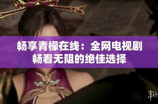 畅享青檬在线：全网电视剧畅看无阻的绝佳选择
