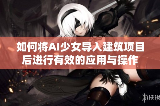 如何将AI少女导入建筑项目后进行有效的应用与操作