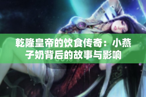 乾隆皇帝的饮食传奇：小燕子奶背后的故事与影响