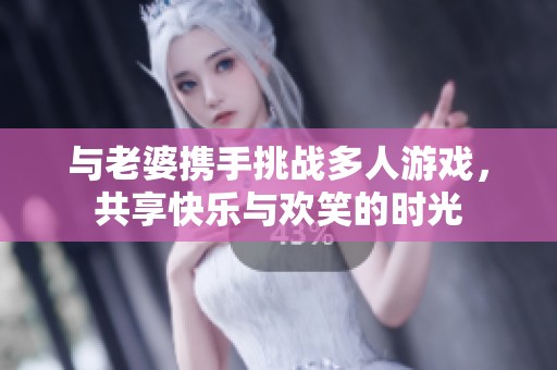 与老婆携手挑战多人游戏，共享快乐与欢笑的时光