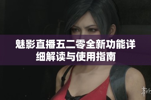 魅影直播五二零全新功能详细解读与使用指南