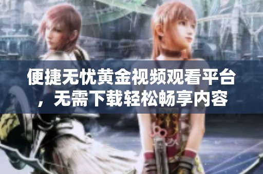 便捷无忧黄金视频观看平台，无需下载轻松畅享内容