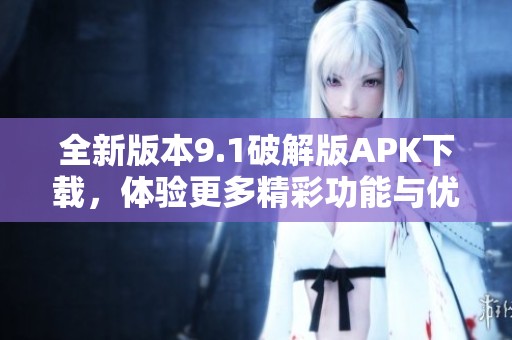 全新版本9.1破解版APK下载，体验更多精彩功能与优化