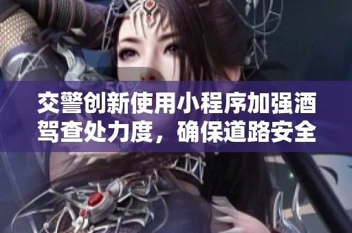 交警创新使用小程序加强酒驾查处力度，确保道路安全