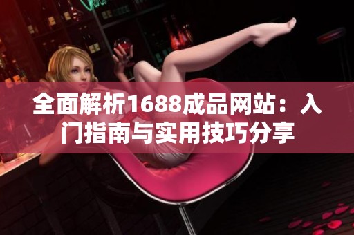 全面解析1688成品网站：入门指南与实用技巧分享