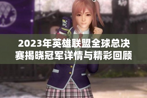 2023年英雄联盟全球总决赛揭晓冠军详情与精彩回顾