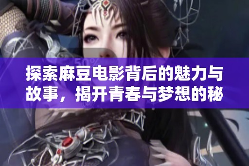 探索麻豆电影背后的魅力与故事，揭开青春与梦想的秘密