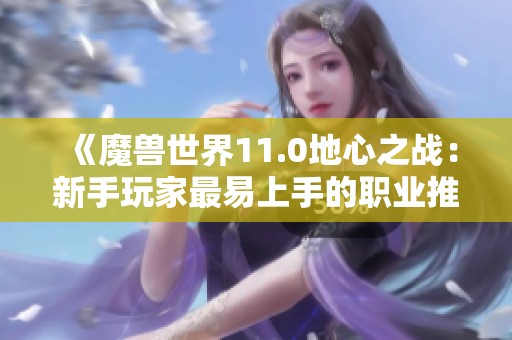 《魔兽世界11.0地心之战：新手玩家最易上手的职业推荐》