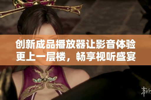 创新成品播放器让影音体验更上一层楼，畅享视听盛宴