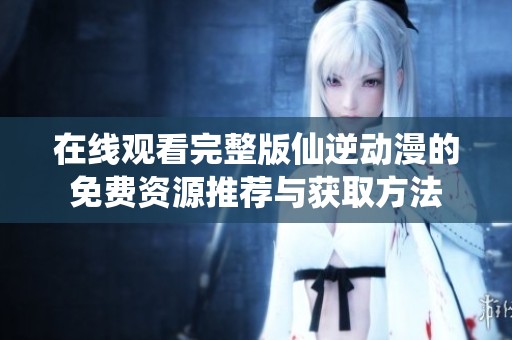 在线观看完整版仙逆动漫的免费资源推荐与获取方法