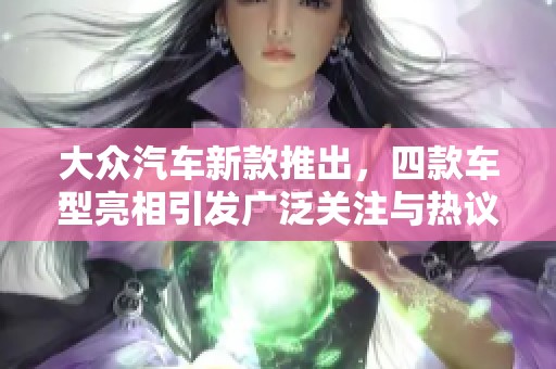 大众汽车新款推出，四款车型亮相引发广泛关注与热议