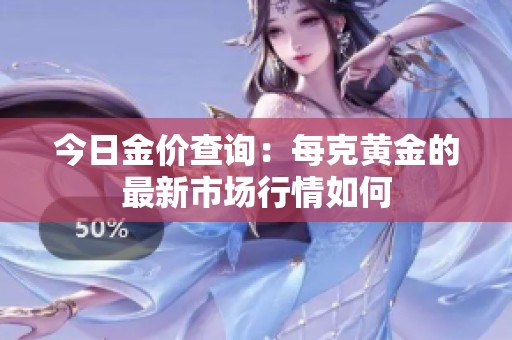 今日金价查询：每克黄金的最新市场行情如何