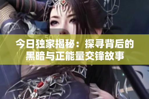今日独家揭秘：探寻背后的黑暗与正能量交锋故事
