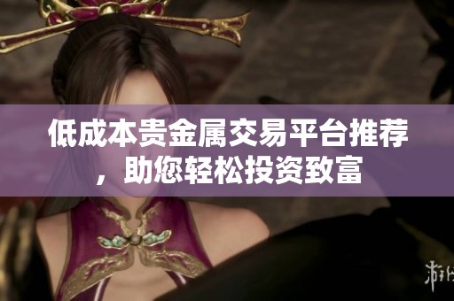 低成本贵金属交易平台推荐，助您轻松投资致富