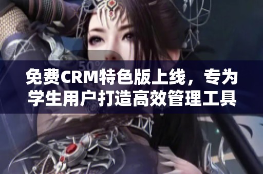 免费CRM特色版上线，专为学生用户打造高效管理工具