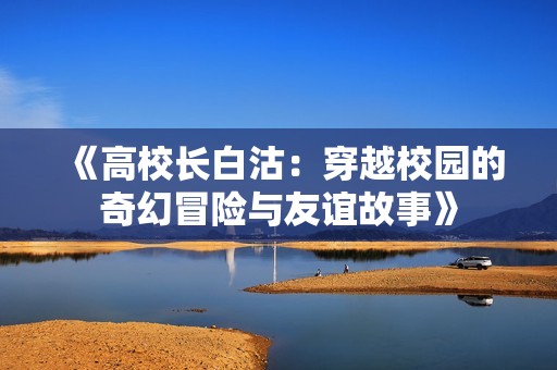 《高校长白沽：穿越校园的奇幻冒险与友谊故事》