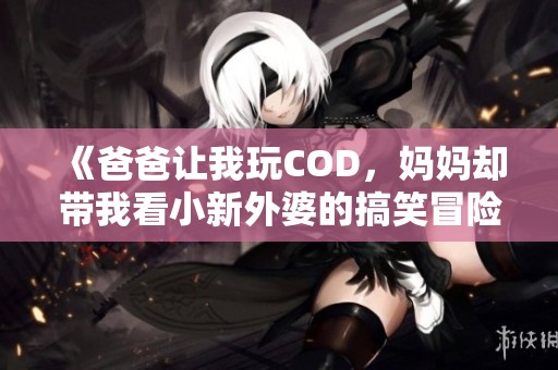《爸爸让我玩COD，妈妈却带我看小新外婆的搞笑冒险》
