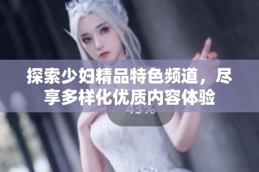 探索少妇精品特色频道，尽享多样化优质内容体验