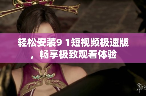 轻松安装9 1短视频极速版，畅享极致观看体验