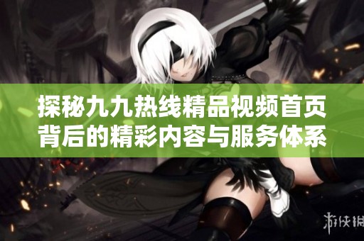 探秘九九热线精品视频首页背后的精彩内容与服务体系