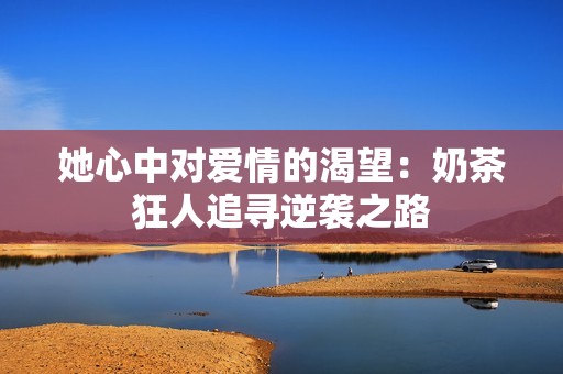 她心中对爱情的渴望：奶茶狂人追寻逆袭之路