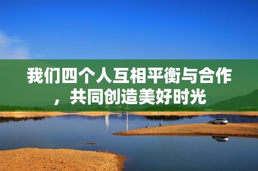我们四个人互相平衡与合作，共同创造美好时光