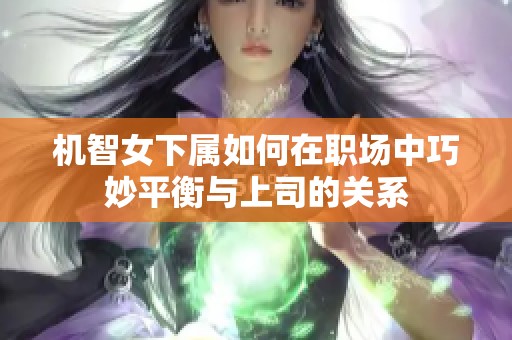 机智女下属如何在职场中巧妙平衡与上司的关系