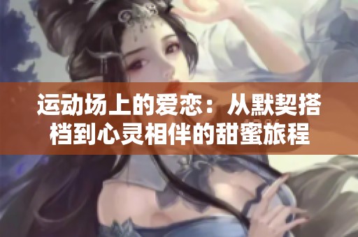 运动场上的爱恋：从默契搭档到心灵相伴的甜蜜旅程