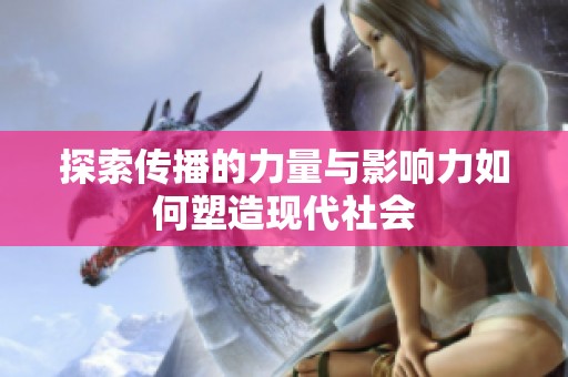 探索传播的力量与影响力如何塑造现代社会