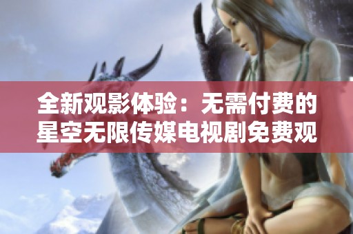 全新观影体验：无需付费的星空无限传媒电视剧免费观看平台
