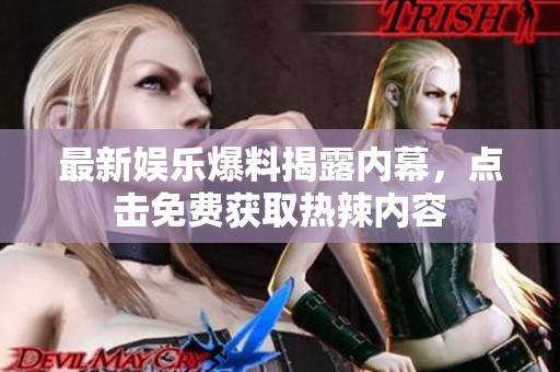 最新娱乐爆料揭露内幕，点击免费获取热辣内容