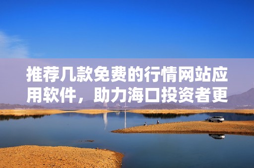 推荐几款免费的行情网站应用软件，助力海口投资者更精准决策