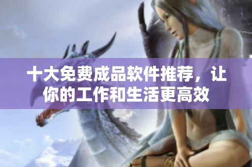十大免费成品软件推荐，让你的工作和生活更高效
