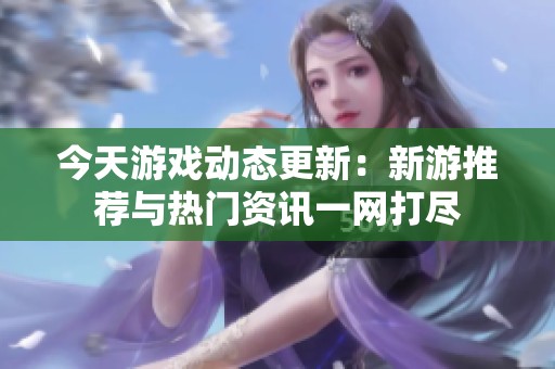 今天游戏动态更新：新游推荐与热门资讯一网打尽