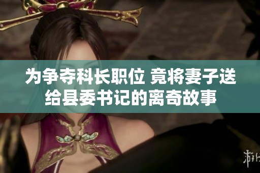 为争夺科长职位 竟将妻子送给县委书记的离奇故事