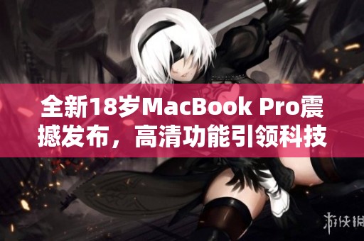 全新18岁MacBook Pro震撼发布，高清功能引领科技潮流