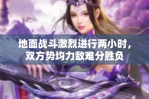 地面战斗激烈进行两小时，双方势均力敌难分胜负