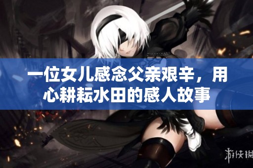 一位女儿感念父亲艰辛，用心耕耘水田的感人故事