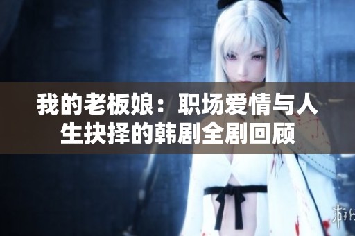 我的老板娘：职场爱情与人生抉择的韩剧全剧回顾