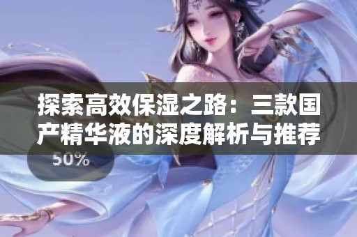 探索高效保湿之路：三款国产精华液的深度解析与推荐