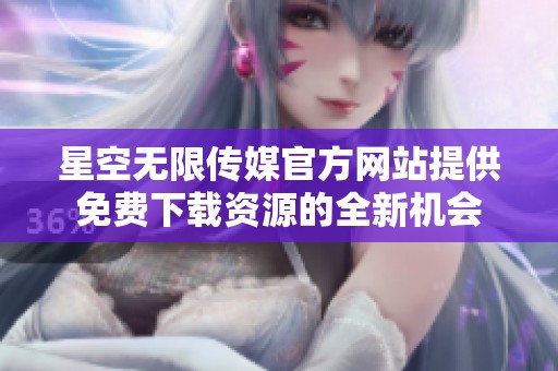 星空无限传媒官方网站提供免费下载资源的全新机会