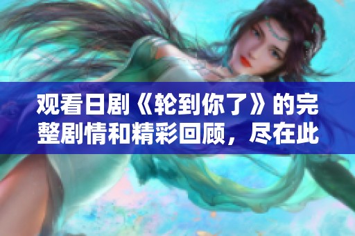 观看日剧《轮到你了》的完整剧情和精彩回顾，尽在此处！