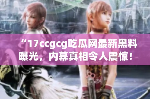 “17ccgcg吃瓜网最新黑料曝光，内幕真相令人震惊！”