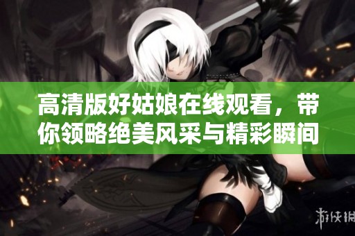 高清版好姑娘在线观看，带你领略绝美风采与精彩瞬间