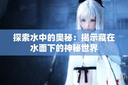 探索水中的奥秘：揭示藏在水面下的神秘世界