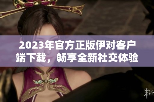2023年官方正版伊对客户端下载，畅享全新社交体验
