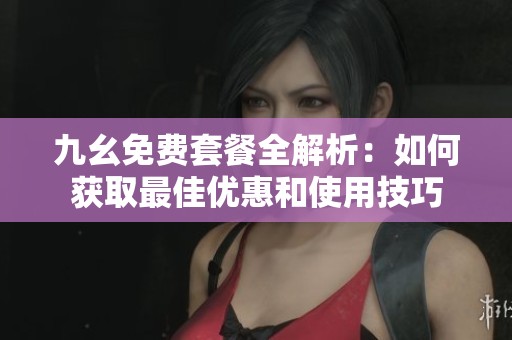 九幺免费套餐全解析：如何获取最佳优惠和使用技巧