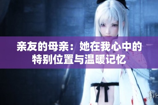 亲友的母亲：她在我心中的特别位置与温暖记忆