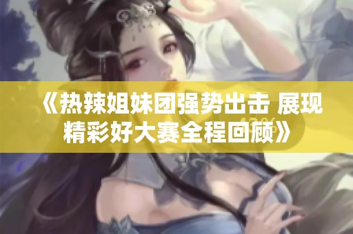 《热辣姐妹团强势出击 展现精彩好大赛全程回顾》