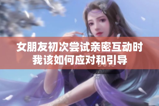 女朋友初次尝试亲密互动时我该如何应对和引导